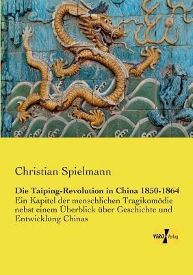 Die Taiping-Revolution in China 1850-1864: Ein Kapitel der menschlichen Tragikomoedie nebst einem UEberblick uber Geschichte und Entwicklung Chinas - Christian Spielmann - cover