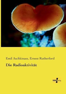 Die Radioaktivitat - Emil Aschkinass,Ernest Rutherford - cover