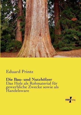 Die Bau- und Nutzhölzer: Das Holz als Rohmaterial für gewerbliche Zwecke sowie als Handelsware - Eduard Printz - cover