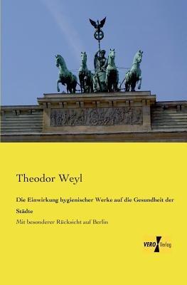 Die Einwirkung hygienischer Werke auf die Gesundheit der Stadte: Mit besonderer Rucksicht auf Berlin - Theodor Weyl - cover