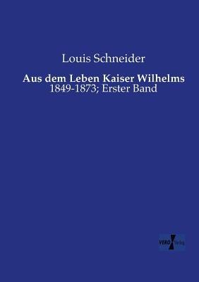 Aus dem Leben Kaiser Wilhelms: 1849-1873; Erster Band - Louis Schneider - cover