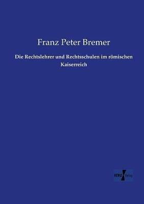 Die Rechtslehrer und Rechtsschulen im roemischen Kaiserreich - Franz Peter Bremer - cover