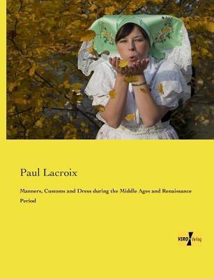 Manners, Customs and Dress during the Middle Ages and Renaissance Period - Paul LaCroix - cover