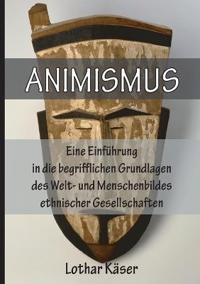 Animismus: Eine Einfuhrung in Die Begrifflichen Grundlagen Des Welt- Und Menschenbildes Ethnischer Gesellschaften - Lothar Kaser - cover