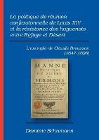 La politique de reunion confessionnelle de Louis XIV et la resistance des huguenots entre Refuge et Desert: L'exemple de Claude Brousson (1647-1698)