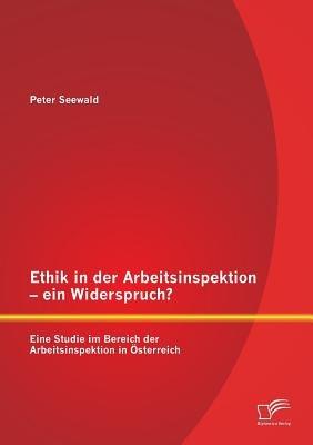 Ethik in der Arbeitsinspektion - ein Widerspruch? Eine Studie im Bereich der Arbeitsinspektion in OEsterreich - Peter Seewald - cover