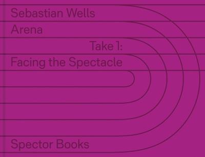 Sebastian Wells: Arena: Take 1: Facing the Spectacle - cover