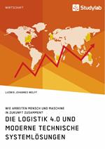 Die Logistik 4.0 und moderne technische Systemlösungen. Wie arbeiten Mensch und Maschine in Zukunft zusammen?