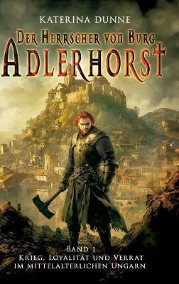 Der Herrscher von Burg Adlerhorst: Krieg, Loyalität und Verrat im mittelalterlichen Ungarn - Band 1 - Katerina Dunne - cover
