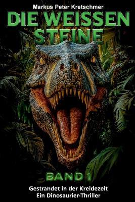 Die Weißen Steine Band 1: Gestrandet in der Kreidezeit - Ein Dinosaurier - Thriller - Markus Peter Kretschmer - cover