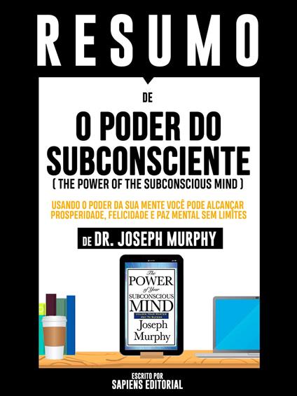 Resumo De "O Poder Do Subconsciente (The Power Of The Subconscious Mind): Usando O Poder Da Sua Mente Você Pode Alcançar Prosperidade, Felicidade E Paz Mental Sem Limites De Dr. Joseph Murphy"