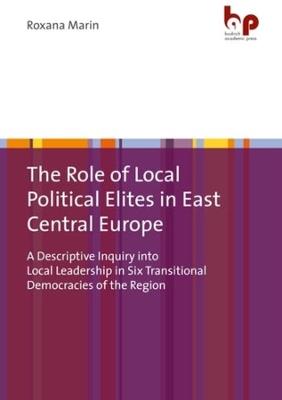 The Role of Local Political Elites in East Central Europe: A Descriptive Inquiry into Local Leadership in Six Transitional Democracies of the Region - Roxana Marin - cover