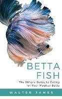 Betta Fish: The Simple Guide to Caring for Your Magical Betta - Walter James - cover
