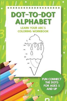 Dot-To-Dot Alphabet - Learn Your ABC's Coloring Workbook: Fun Connect The Dots For Ages 5 and Up - Funkey Books - cover