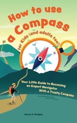 How to use a compass for kids (and adults too!): Your Little Guide to Becoming an Expert Navigator With a Trusty Compass - Bridges H D - cover