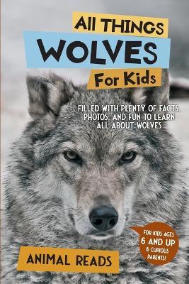 All Things Wolves For Kids: Filled With Plenty of Facts, Photos, and Fun to Learn all About Wolves - Animal Reads - cover