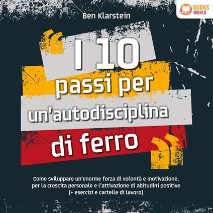 I 10 passi per un'autodisciplina di ferro: Come sviluppare un'enorme forza di volontá e motivazione, per le crescita personale e l'attivazione di abitudini positive (+ esercizi e cartelle di lavoro)