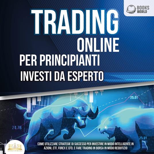 Trading Online Per Principianti Investi Da Esperto: Come utilizzare strategie di successo per investire in modo intelligente in azioni, etf, forex e cfd, e fare trading in borsa in modo redditizio
