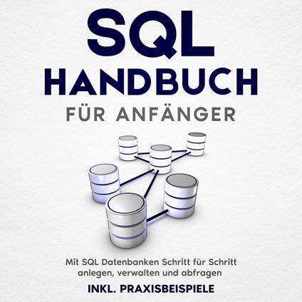SQL Handbuch für Anfänger: Mit SQL Datenbanken Schritt für Schritt anlegen, verwalten und abfragen – inkl. Praxisbeispiele