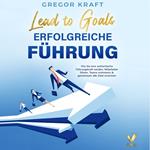 Erfolgreiche Führung – Lead to goals: Wie Sie eine authentische Führungskraft werden. Mitarbeiter führen, Teams motivieren & gemeinsam alle Ziele erreichen