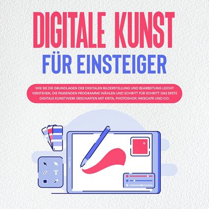 Digitale Kunst für Einsteiger: Wie Sie die Grundlagen der digitalen Bilderstellung und Bearbeitung leicht verstehen, die passenden Programme wählen und Schritt für Schritt das erste digitale Kunstwerk erschaffen mit Krita, Photoshop, Inkscape und Co.