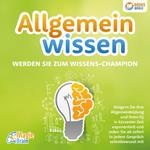 Allgemeinwissen - Werden Sie zum Wissens-Champion: Steigern Sie Ihre Allgemeinbildung und Ihren IQ in kürzester Zeit exponentiell und reden Sie ab sofort in jedem Gespräch selbstbewusst mit