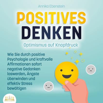 POSITIVES DENKEN - Optimismus auf Knopfdruck: Wie Sie durch positive Psychologie und kraftvolle Affirmationen sofort negative Gedanken loswerden, Ängste überwinden und effektiv Stress bewältigen