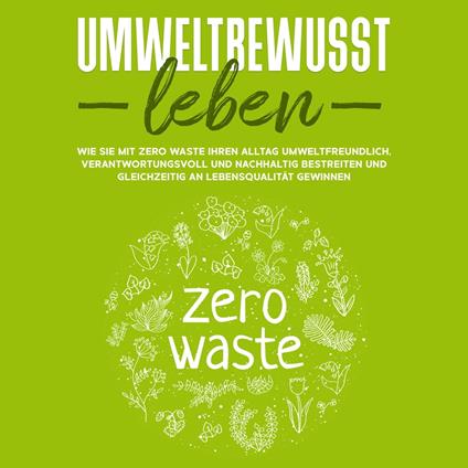 Umweltbewusst leben: Wie Sie mit Zero Waste Ihren Alltag umweltfreundlich, verantwortungsvoll und nachhaltig bestreiten und gleichzeitig an Lebensqualität gewinnen