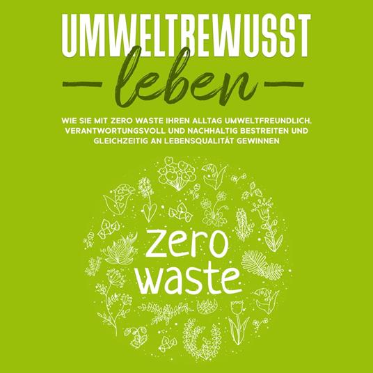 Umweltbewusst leben: Wie Sie mit Zero Waste Ihren Alltag umweltfreundlich, verantwortungsvoll und nachhaltig bestreiten und gleichzeitig an Lebensqualität gewinnen