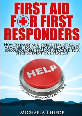 First Aid for First Responders How to easily and effectively let go of memories, sounds, pictures, and other uncomfortable feelings attached to a specific event or situation. - Michaela Thiede - cover