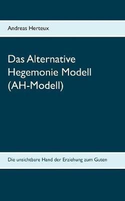 Das Alternative Hegemonie Modell (AH-Modell): Die unsichtbare Hand der Erziehung zum Guten - Andreas Herteux - cover
