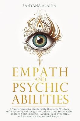 Empath and Psychic Abilities: A Transformative Guide with Shamanic Wisdom and Psychological Insight to Unlock Your Secret Gifts: Embrace Your Shadows, Awaken Your Potential, and Become an Empowered Empath - Sanyana Alaina - cover