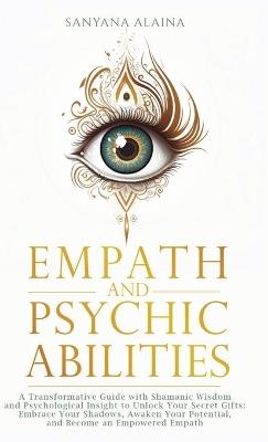 Empath and Psychic Abilities: A Transformative Guide with Shamanic Wisdom and Psychological Insight to Unlock Your Secret Gifts: Embrace Your Shadows, Awaken Your Potential, and Become an Empowered Empath - Sanyana Alaina - cover
