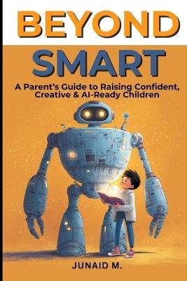 Beyond Smart: A Parent's Guide to Raising Confident, Creative & AI-Ready Children - Junaid M - cover