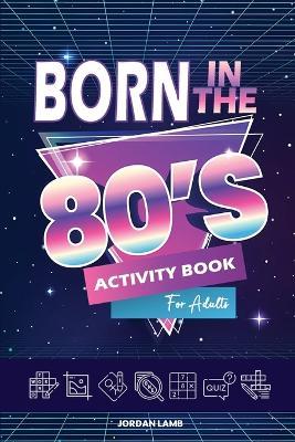 Born in the 80s Activity Book for Adults: Mixed Puzzle Book for Adults about Growing Up in the 80s and 90s with Trivia, Sudoku, Word Search, Crossword, Criss Cross, Picture Puzzles and More! - Jordan Lamb - cover