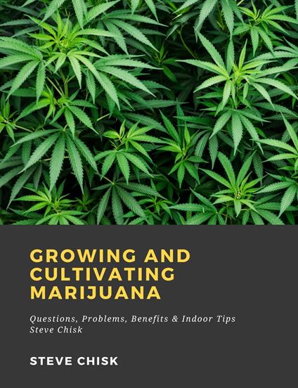 Growing and Cultivating Marijuana: Questions, Problems, Benefits & Indoor Tips - Steve Chisk - ebook