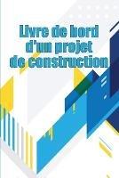 Livre de bord d'un projet de construction: Suivi quotidien des chantiers de construction pour enregistrer la main-d'oeuvre, les taches, les horaires, les rapports quotidiens de construction et bien d'autres choses encore Une idee cadeau parfaite - Mathilde Chopin - cover