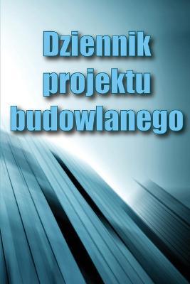 Dziennik projektu budowlanego: Ksiazka budowy dla brygadzisty do rejestrowania sily roboczej, zadan, harmonogramow, dziennego raportu budowy i wielu innych przydatnych rzeczy - Alicja Kaczka - cover