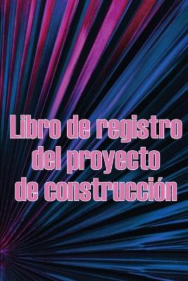 Libro de registro del proyecto de construccion: Increible idea de regalo para capataces o jefes de obra Seguimiento diario de obras para registrar mano de obra, tareas, calendarios, informe diario de construccion - Maria Ortega Perez - cover