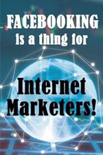 Facebooking is a thing for Internet Marketers!: Why Internet Marketers Should Use FaceBook, How It Can Help Grow Your Business And How To Get 500 Friends In 30 Days