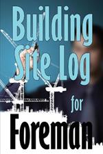 Building Site Log for Foreman: Gift Idea for Foreman to Keep Record Schedules, Daily Activities, Equipment, Safety Concerns