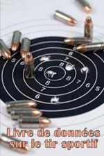 Livre de donnees sur le tir sportif: Enregistrer la date, l'heure, le lieu, l'arme a feu, le type de lunette, les munitions, la distance, la poudre, l'amorce, le laiton, les pages de diagramme