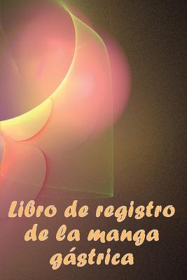 Libro de registro de la manga gastrica: Excelente idea para llevar un registro de su alimentacion, estado de animo, comidas, calorias, medicamentos/suplementos, ejercicio, peso, diario de bypass gastrico - Aliona Ramires Navaro - cover