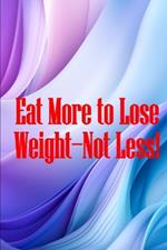 Eat More to Lose Weight-Not Less!: Eat Right to Build Your Body and Improve Your Health, Not Less?