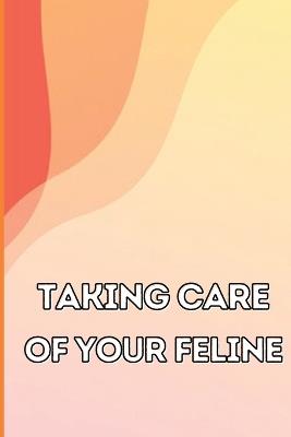 Taking Care of Your Feline: The Whole Guide from Kitten to Adult: An all-inclusive guide covering your cat's diet, health, temperament, customs, training, and vaccinations - Anika Giannini - cover