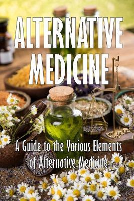 Alternative Medicine: A Guide to the Various Elements of Alternative Medicine The Specifics of Alternative Medicine - Mary Jo Lampard - cover
