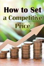 How to Set a Competitive Price: Putting a Value on Your Offering How to Set a Price Your Product's Ideal Pricing Methods