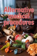 Alternative Medical Procedures: The Specifics of Alternative Medicine A Guide to the Many Different Elements of Alternative Medicine