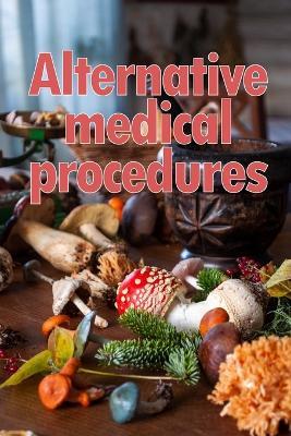 Alternative Medical Procedures: The Specifics of Alternative Medicine A Guide to the Many Different Elements of Alternative Medicine - Belinda Harrison - cover