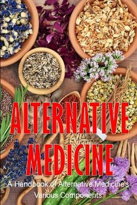 Alternative Medicine: A Handbook of Alternative Medicine's Various Components The Specifics of Alternative Medicine - Karla Bloomy - cover